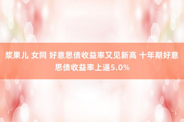 浆果儿 女同 好意思债收益率又见新高 十年期好意思债收益率上逼5.0%