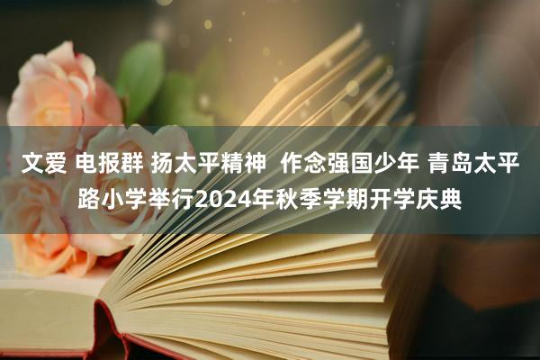 文爱 电报群 扬太平精神  作念强国少年 青岛太平路小学举行2024年秋季学期开学庆典