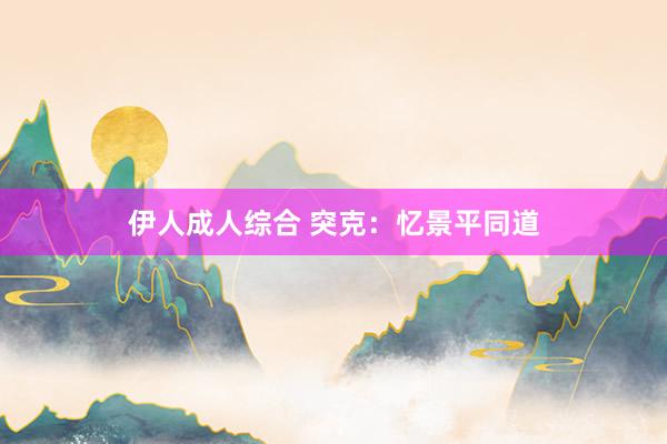 伊人成人综合 突克：忆景平同道