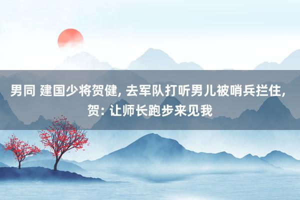 男同 建国少将贺健, 去军队打听男儿被哨兵拦住, 贺: 让师长跑步来见我