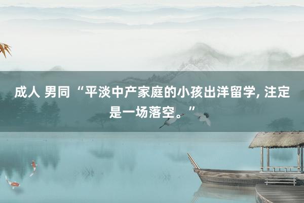 成人 男同 “平淡中产家庭的小孩出洋留学, 注定是一场落空。”