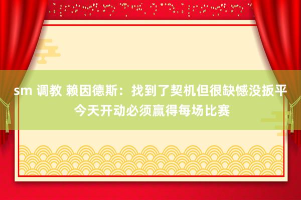 sm 调教 赖因德斯：找到了契机但很缺憾没扳平 今天开动必须赢得每场比赛