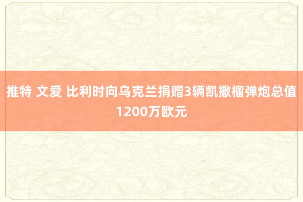 推特 文爱 比利时向乌克兰捐赠3辆凯撒榴弹炮总值1200万欧元