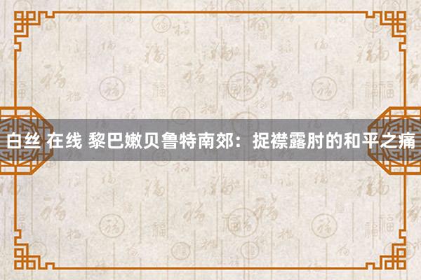 白丝 在线 黎巴嫩贝鲁特南郊：捉襟露肘的和平之痛