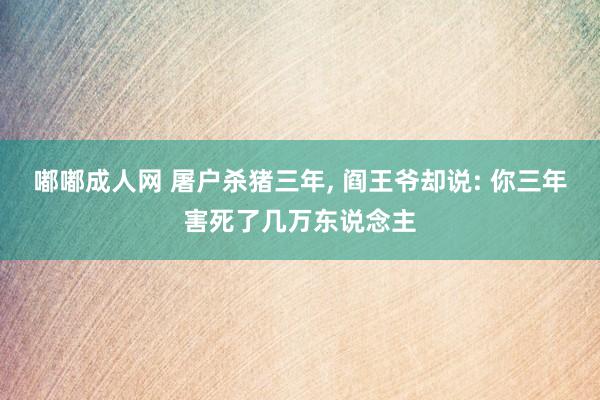 嘟嘟成人网 屠户杀猪三年， 阎王爷却说: 你三年害死了几万东说念主