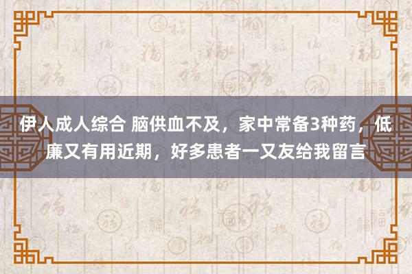 伊人成人综合 脑供血不及,家中常备3种药,低廉又有用近期,好多患者一又友给我留言