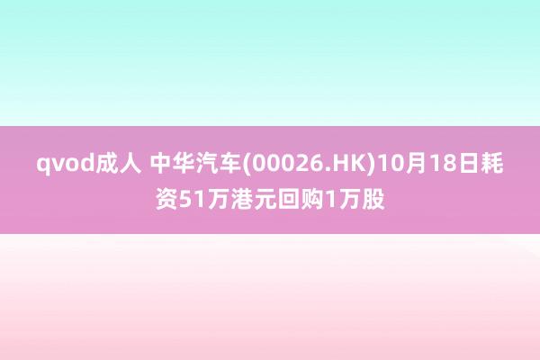 qvod成人 中华汽车(00026.HK)10月18日耗资51万港元回购1万股