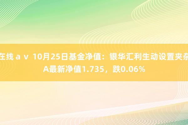 在线ａｖ 10月25日基金净值：银华汇利生动设置夹杂A最新净值1.735，跌0.06%