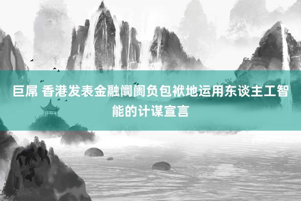 巨屌 香港发表金融阛阓负包袱地运用东谈主工智能的计谋宣言