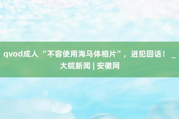 qvod成人 “不容使用海马体相片”，进犯回话！ _大皖新闻 | 安徽网