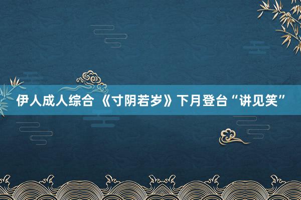 伊人成人综合 《寸阴若岁》下月登台“讲见笑”