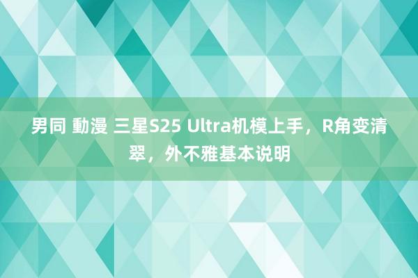 男同 動漫 三星S25 Ultra机模上手，R角变清翠，外不雅基本说明