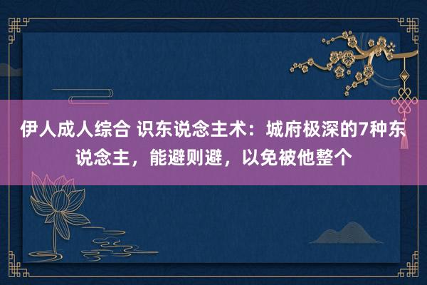 伊人成人综合 识东说念主术：城府极深的7种东说念主，能避则避，以免被他整个