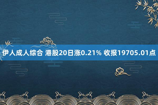 伊人成人综合 港股20日涨0.21% 收报19705.01点