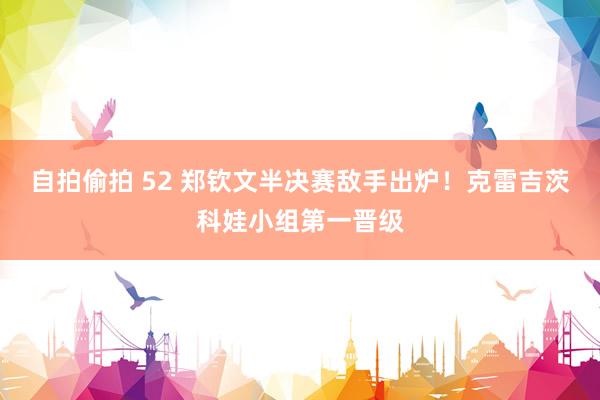 自拍偷拍 52 郑钦文半决赛敌手出炉！克雷吉茨科娃小组第一晋级