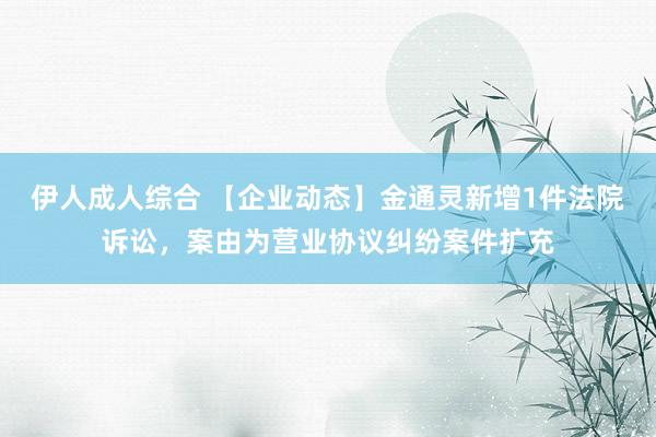 伊人成人综合 【企业动态】金通灵新增1件法院诉讼，案由为营业协议纠纷案件扩充