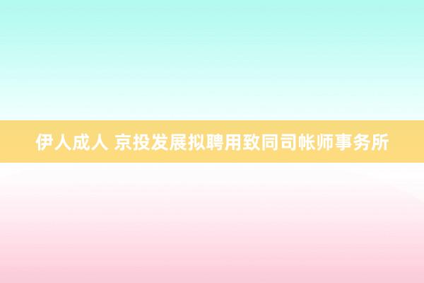 伊人成人 京投发展拟聘用致同司帐师事务所