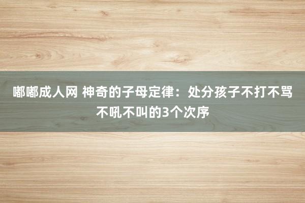 嘟嘟成人网 神奇的子母定律：处分孩子不打不骂不吼不叫的3个次序