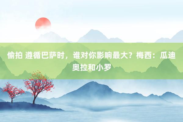偷拍 遵循巴萨时，谁对你影响最大？梅西：瓜迪奥拉和小罗