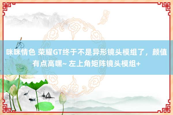 咪咪情色 荣耀GT终于不是异形镜头模组了，颜值有点高嘿~ 左上角矩阵镜头模组+