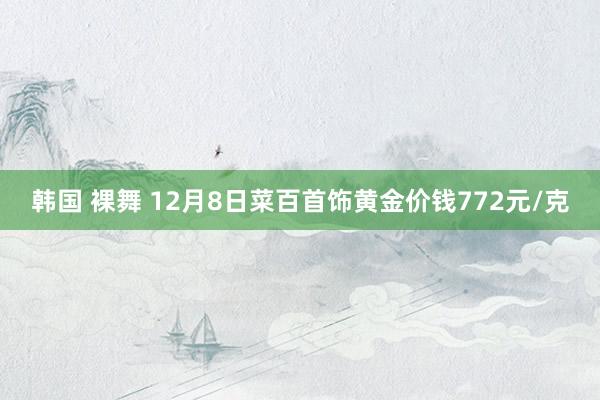 韩国 裸舞 12月8日菜百首饰黄金价钱772元/克