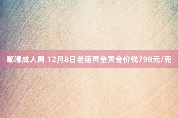 嘟嘟成人网 12月8日老庙黄金黄金价钱798元/克