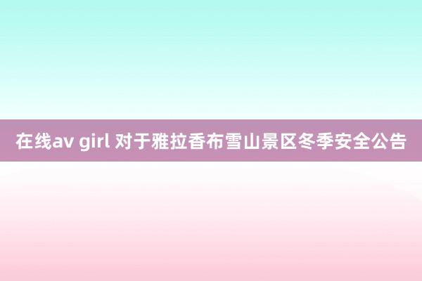 在线av girl 对于雅拉香布雪山景区冬季安全公告