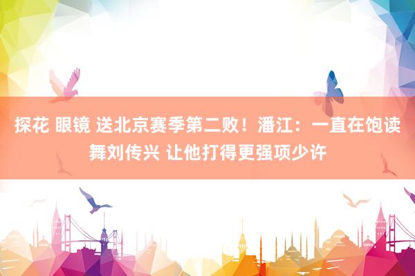 探花 眼镜 送北京赛季第二败！潘江：一直在饱读舞刘传兴 让他打得更强项少许
