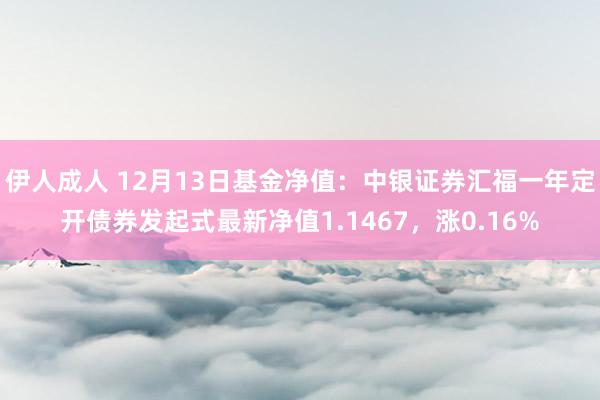 伊人成人 12月13日基金净值：中银证券汇福一年定开债券发起式最新净值1.1467，涨0.16%
