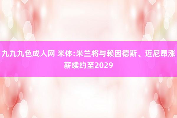 九九九色成人网 米体:米兰将与赖因德斯、迈尼昂涨薪续约至2029