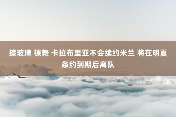 擦玻璃 裸舞 卡拉布里亚不会续约米兰 将在明夏条约到期后离队