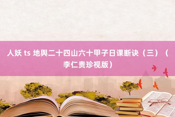 人妖 ts 地舆二十四山六十甲子日课断诀（三）（李仁贵珍视版）