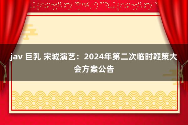 jav 巨乳 宋城演艺：2024年第二次临时鞭策大会方案公告