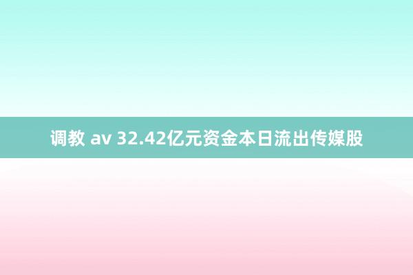 调教 av 32.42亿元资金本日流出传媒股