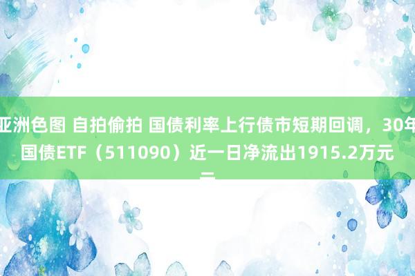 亚洲色图 自拍偷拍 国债利率上行债市短期回调，30年国债ETF（511090）近一日净流出1915.2万元