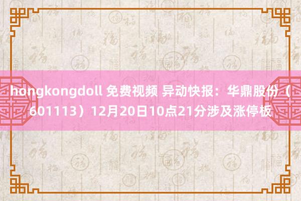 hongkongdoll 免费视频 异动快报：华鼎股份（601113）12月20日10点21分涉及涨停板