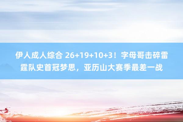 伊人成人综合 26+19+10+3！字母哥击碎雷霆队史首冠梦思，亚历山大赛季最差一战