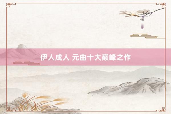 伊人成人 元曲十大巅峰之作