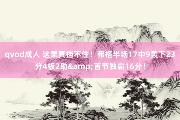 qvod成人 这果真挡不住！弗格半场17中9轰下23分4板2助&首节独霸16分！