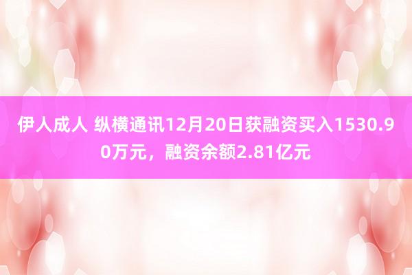 伊人成人 纵横通讯12月20日获融资买入1530.90万元，融资余额2.81亿元