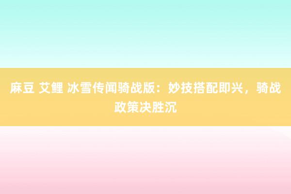 麻豆 艾鲤 冰雪传闻骑战版：妙技搭配即兴，骑战政策决胜沉