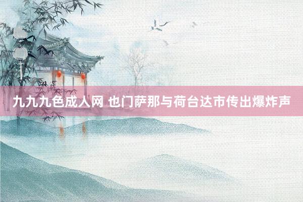 九九九色成人网 也门萨那与荷台达市传出爆炸声