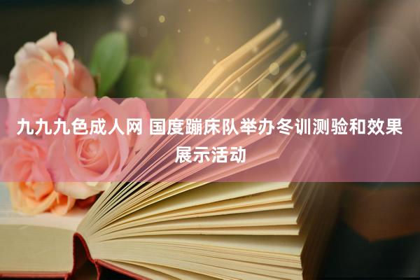 九九九色成人网 国度蹦床队举办冬训测验和效果展示活动