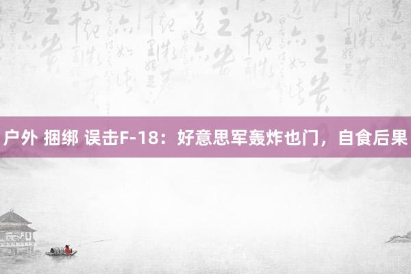 户外 捆绑 误击F-18：好意思军轰炸也门，自食后果