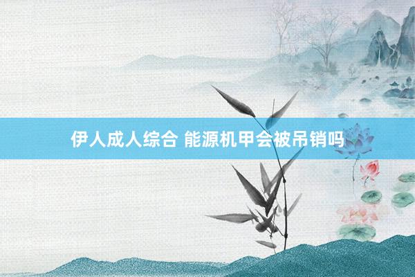 伊人成人综合 能源机甲会被吊销吗