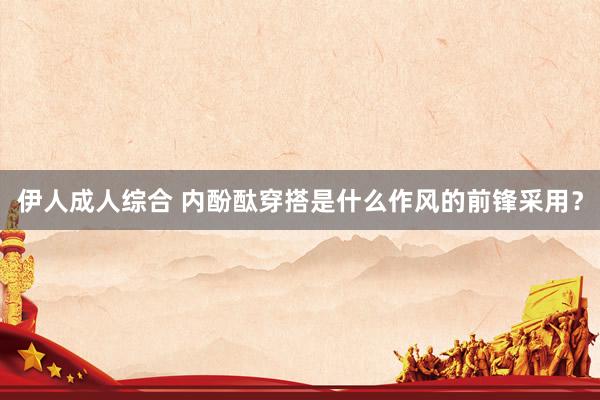 伊人成人综合 内酚酞穿搭是什么作风的前锋采用？