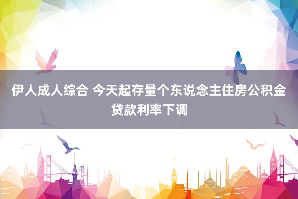 伊人成人综合 今天起存量个东说念主住房公积金贷款利率下调