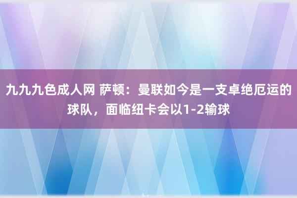 九九九色成人网 萨顿：曼联如今是一支卓绝厄运的球队，面临纽卡会以1-2输球