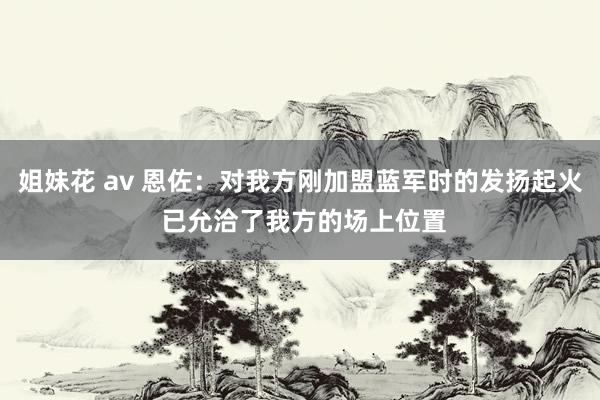 姐妹花 av 恩佐：对我方刚加盟蓝军时的发扬起火 已允洽了我方的场上位置