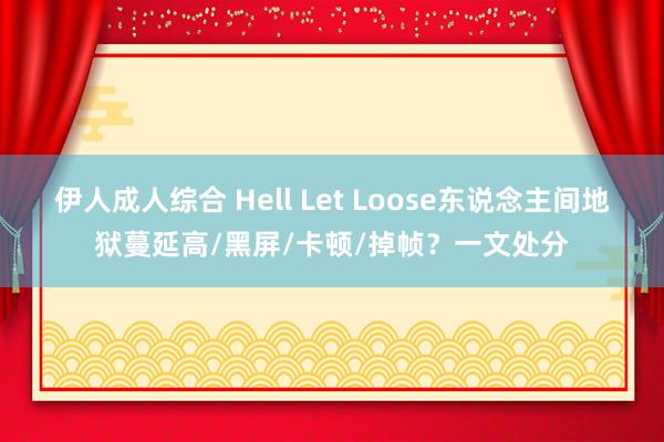 伊人成人综合 Hell Let Loose东说念主间地狱蔓延高/黑屏/卡顿/掉帧？一文处分